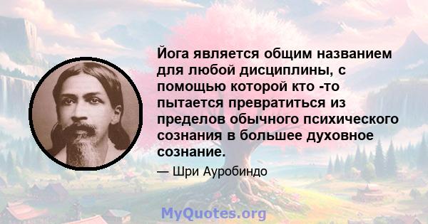 Йога является общим названием для любой дисциплины, с помощью которой кто -то пытается превратиться из пределов обычного психического сознания в большее духовное сознание.