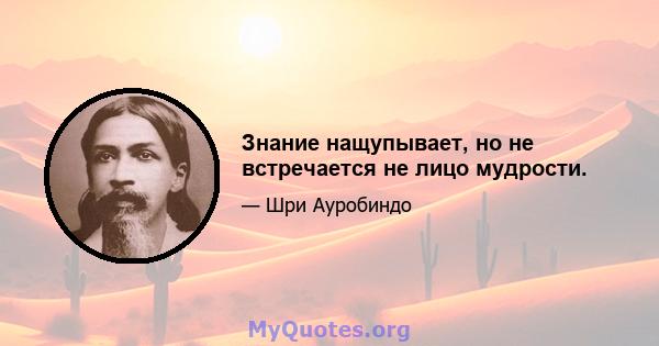 Знание нащупывает, но не встречается не лицо мудрости.