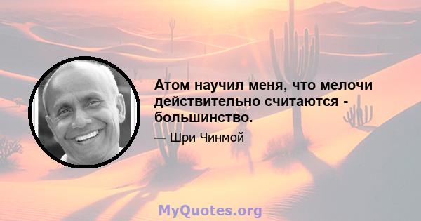 Атом научил меня, что мелочи действительно считаются - большинство.