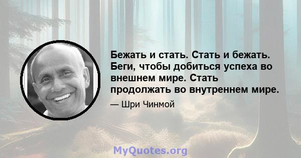 Бежать и стать. Стать и бежать. Беги, чтобы добиться успеха во внешнем мире. Стать продолжать во внутреннем мире.