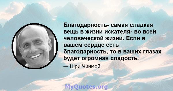 Благодарность- самая сладкая вещь в жизни искателя- во всей человеческой жизни. Если в вашем сердце есть благодарность, то в ваших глазах будет огромная сладость.