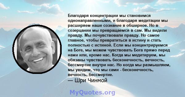 Благодаря концентрации мы становимся однонаправленными, и благодаря медитации мы расширяем наше сознание в обширное. Но в созерцании мы превращаемся в сам. Мы видели правду. Мы почувствовали правду. Но самое главное,