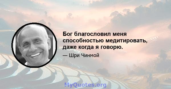 Бог благословил меня способностью медитировать, даже когда я говорю.