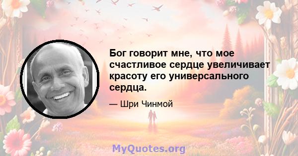 Бог говорит мне, что мое счастливое сердце увеличивает красоту его универсального сердца.