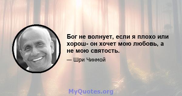 Бог не волнует, если я плохо или хорош- он хочет мою любовь, а не мою святость.