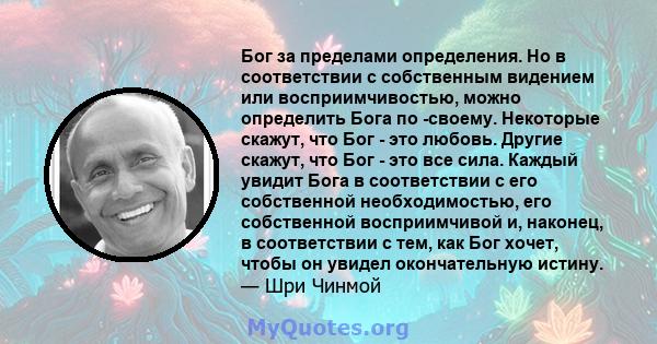 Бог за пределами определения. Но в соответствии с собственным видением или восприимчивостью, можно определить Бога по -своему. Некоторые скажут, что Бог - это любовь. Другие скажут, что Бог - это все сила. Каждый увидит 