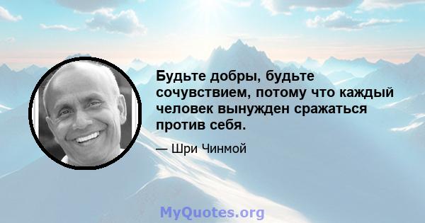 Будьте добры, будьте сочувствием, потому что каждый человек вынужден сражаться против себя.