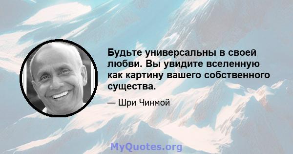 Будьте универсальны в своей любви. Вы увидите вселенную как картину вашего собственного существа.