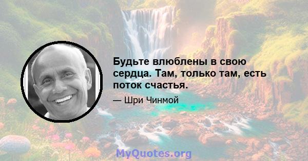 Будьте влюблены в свою сердца. Там, только там, есть поток счастья.