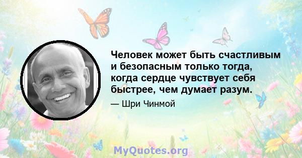 Человек может быть счастливым и безопасным только тогда, когда сердце чувствует себя быстрее, чем думает разум.