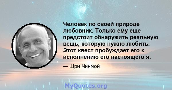 Человек по своей природе любовник. Только ему еще предстоит обнаружить реальную вещь, которую нужно любить. Этот квест пробуждает его к исполнению его настоящего я.