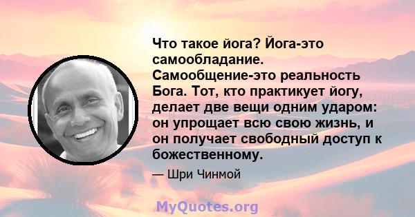 Что такое йога? Йога-это самообладание. Самообщение-это реальность Бога. Тот, кто практикует йогу, делает две вещи одним ударом: он упрощает всю свою жизнь, и он получает свободный доступ к божественному.