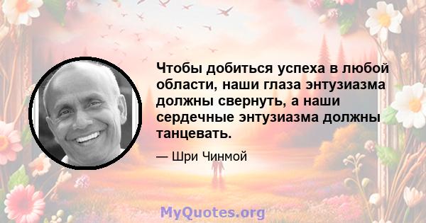 Чтобы добиться успеха в любой области, наши глаза энтузиазма должны свернуть, а наши сердечные энтузиазма должны танцевать.