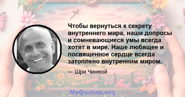 Чтобы вернуться к секрету внутреннего мира, наши допросы и сомневающиеся умы всегда хотят в мире. Наше любящее и посвященное сердце всегда затоплено внутренним миром.