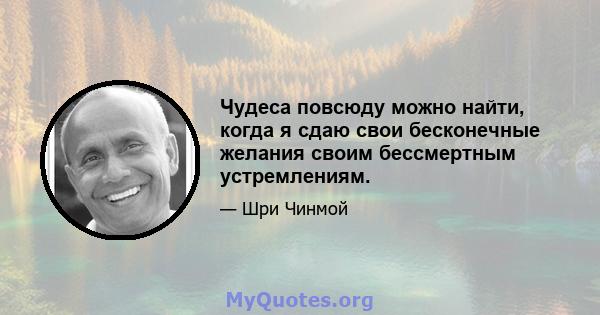 Чудеса повсюду можно найти, когда я сдаю свои бесконечные желания своим бессмертным устремлениям.