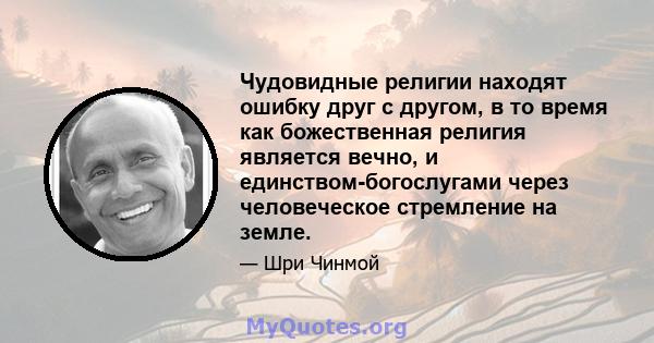 Чудовидные религии находят ошибку друг с другом, в то время как божественная религия является вечно, и единством-богослугами через человеческое стремление на земле.