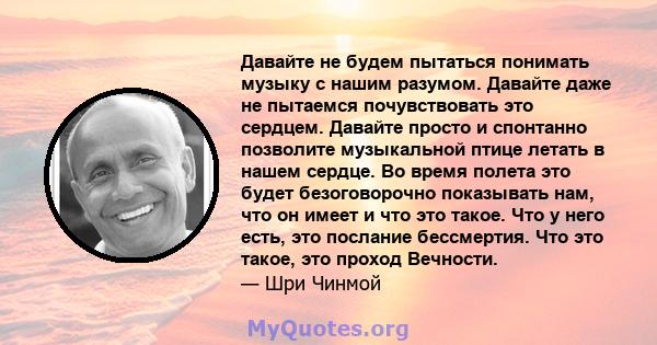 Давайте не будем пытаться понимать музыку с нашим разумом. Давайте даже не пытаемся почувствовать это сердцем. Давайте просто и спонтанно позволите музыкальной птице летать в нашем сердце. Во время полета это будет