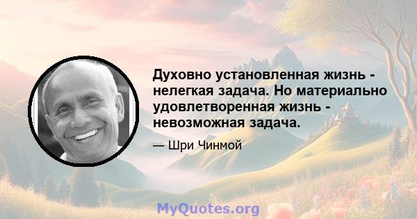 Духовно установленная жизнь - нелегкая задача. Но материально удовлетворенная жизнь - невозможная задача.