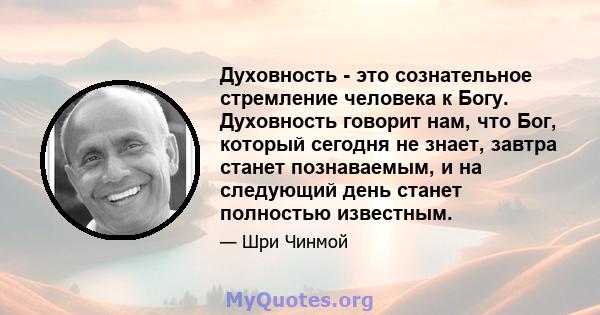 Духовность - это сознательное стремление человека к Богу. Духовность говорит нам, что Бог, который сегодня не знает, завтра станет познаваемым, и на следующий день станет полностью известным.