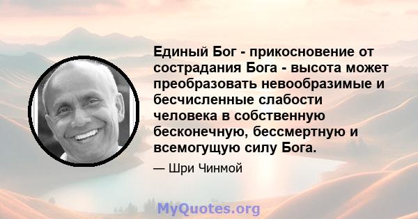 Единый Бог - прикосновение от сострадания Бога - высота может преобразовать невообразимые и бесчисленные слабости человека в собственную бесконечную, бессмертную и всемогущую силу Бога.