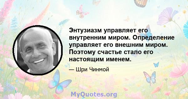 Энтузиазм управляет его внутренним миром. Определение управляет его внешним миром. Поэтому счастье стало его настоящим именем.