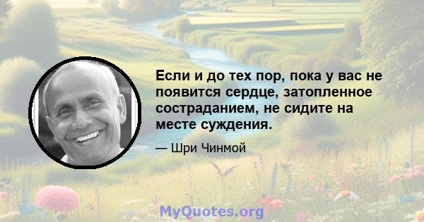 Если и до тех пор, пока у вас не появится сердце, затопленное состраданием, не сидите на месте суждения.