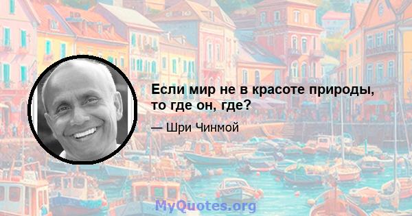 Если мир не в красоте природы, то где он, где?