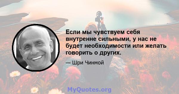 Если мы чувствуем себя внутренне сильными, у нас не будет необходимости или желать говорить о других.