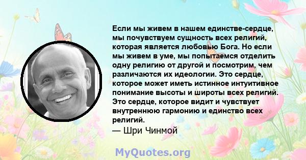 Если мы живем в нашем единстве-сердце, мы почувствуем сущность всех религий, которая является любовью Бога. Но если мы живем в уме, мы попытаемся отделить одну религию от другой и посмотрим, чем различаются их