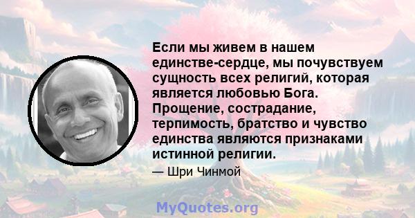 Если мы живем в нашем единстве-сердце, мы почувствуем сущность всех религий, которая является любовью Бога. Прощение, сострадание, терпимость, братство и чувство единства являются признаками истинной религии.