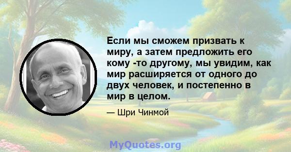 Если мы сможем призвать к миру, а затем предложить его кому -то другому, мы увидим, как мир расширяется от одного до двух человек, и постепенно в мир в целом.