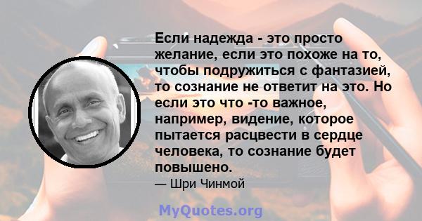 Если надежда - это просто желание, если это похоже на то, чтобы подружиться с фантазией, то сознание не ответит на это. Но если это что -то важное, например, видение, которое пытается расцвести в сердце человека, то