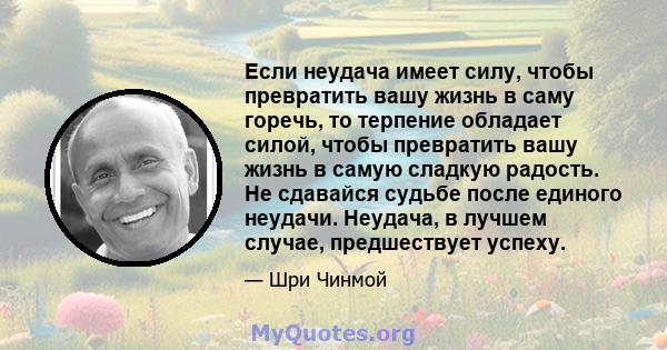 Если неудача имеет силу, чтобы превратить вашу жизнь в саму горечь, то терпение обладает силой, чтобы превратить вашу жизнь в самую сладкую радость. Не сдавайся судьбе после единого неудачи. Неудача, в лучшем случае,