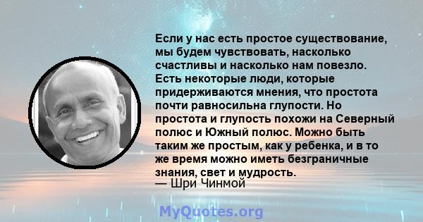 Если у нас есть простое существование, мы будем чувствовать, насколько счастливы и насколько нам повезло. Есть некоторые люди, которые придерживаются мнения, что простота почти равносильна глупости. Но простота и