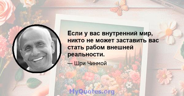 Если у вас внутренний мир, никто не может заставить вас стать рабом внешней реальности.