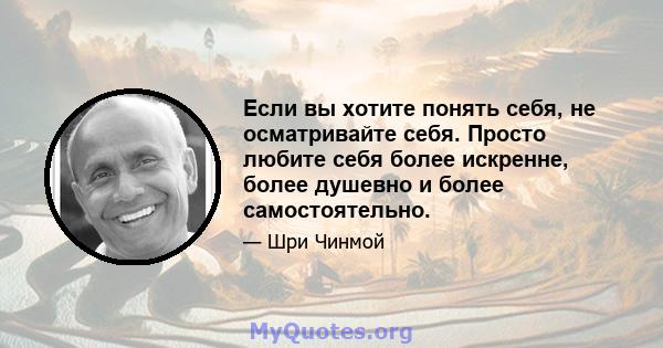 Если вы хотите понять себя, не осматривайте себя. Просто любите себя более искренне, более душевно и более самостоятельно.