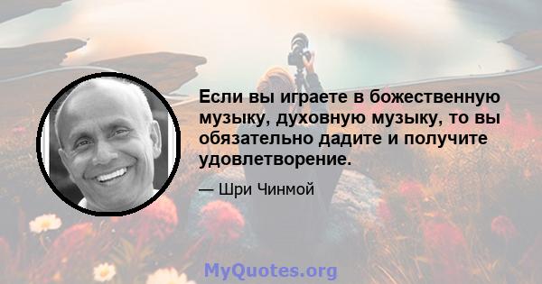 Если вы играете в божественную музыку, духовную музыку, то вы обязательно дадите и получите удовлетворение.