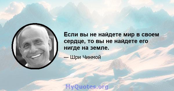 Если вы не найдете мир в своем сердце, то вы не найдете его нигде на земле.