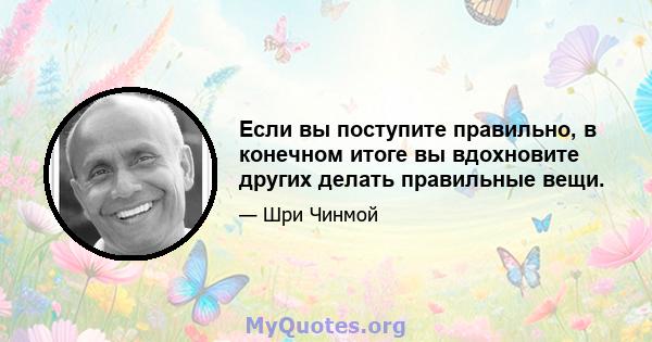 Если вы поступите правильно, в конечном итоге вы вдохновите других делать правильные вещи.