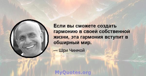 Если вы сможете создать гармонию в своей собственной жизни, эта гармония вступит в обширный мир.