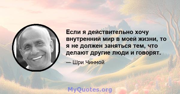 Если я действительно хочу внутренний мир в моей жизни, то я не должен заняться тем, что делают другие люди и говорят.