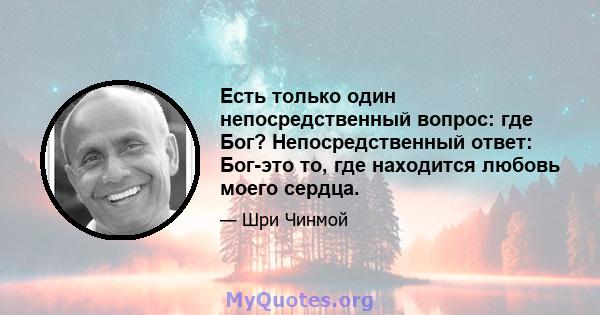 Есть только один непосредственный вопрос: где Бог? Непосредственный ответ: Бог-это то, где находится любовь моего сердца.