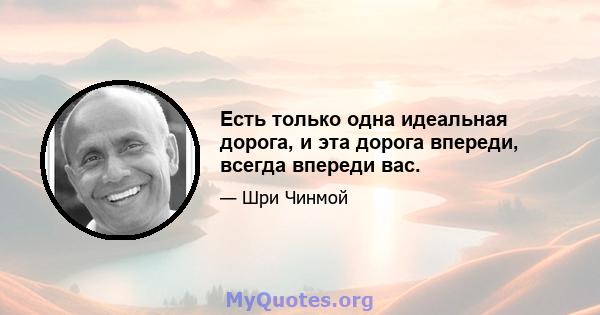 Есть только одна идеальная дорога, и эта дорога впереди, всегда впереди вас.