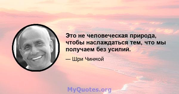 Это не человеческая природа, чтобы наслаждаться тем, что мы получаем без усилий.