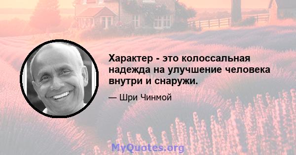 Характер - это колоссальная надежда на улучшение человека внутри и снаружи.