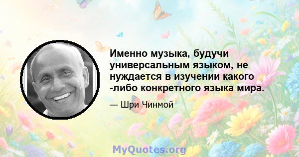 Именно музыка, будучи универсальным языком, не нуждается в изучении какого -либо конкретного языка мира.