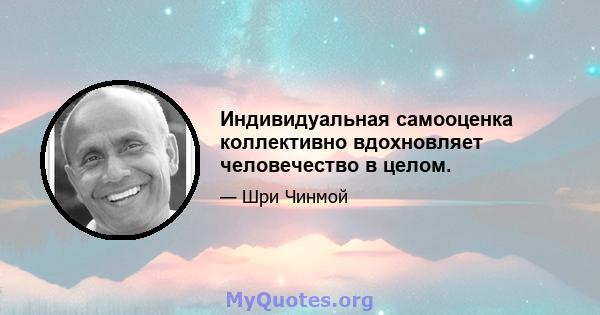 Индивидуальная самооценка коллективно вдохновляет человечество в целом.