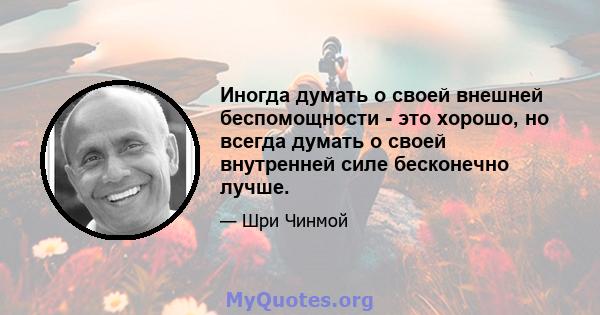 Иногда думать о своей внешней беспомощности - это хорошо, но всегда думать о своей внутренней силе бесконечно лучше.