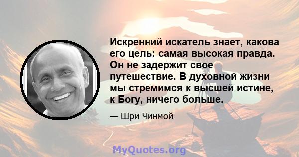 Искренний искатель знает, какова его цель: самая высокая правда. Он не задержит свое путешествие. В духовной жизни мы стремимся к высшей истине, к Богу, ничего больше.