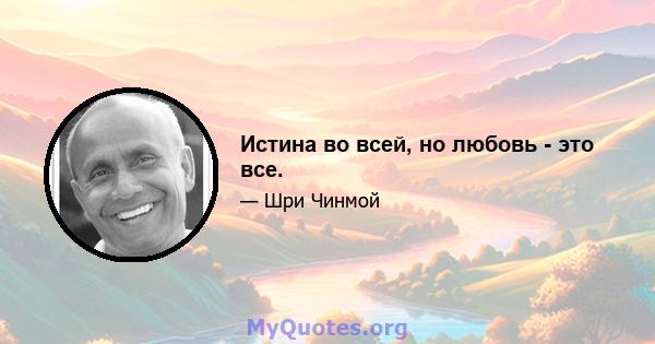 Истина во всей, но любовь - это все.